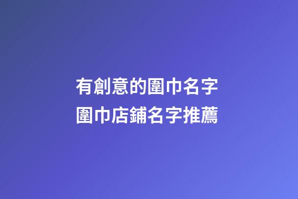 有創意的圍巾名字 圍巾店鋪名字推薦-第1張-店鋪起名-玄機派